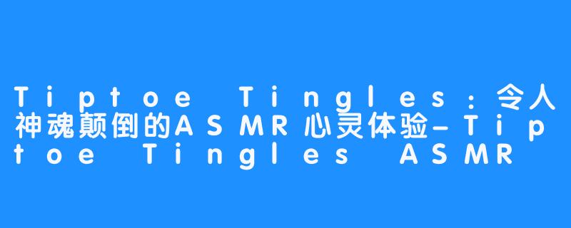 Tiptoe Tingles：令人神魂颠倒的ASMR心灵体验-Tiptoe Tingles ASMR